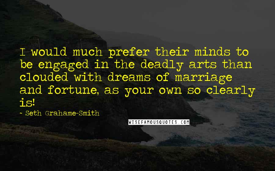 Seth Grahame-Smith Quotes: I would much prefer their minds to be engaged in the deadly arts than clouded with dreams of marriage and fortune, as your own so clearly is!