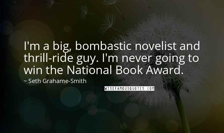 Seth Grahame-Smith Quotes: I'm a big, bombastic novelist and thrill-ride guy. I'm never going to win the National Book Award.