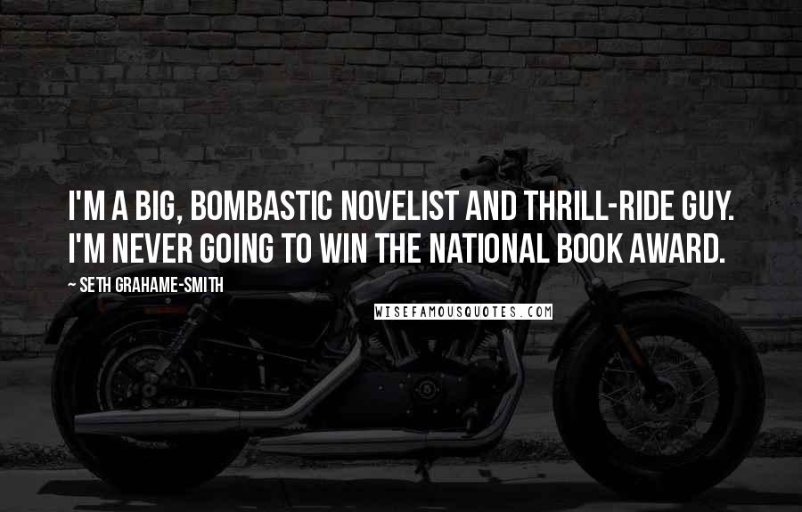 Seth Grahame-Smith Quotes: I'm a big, bombastic novelist and thrill-ride guy. I'm never going to win the National Book Award.