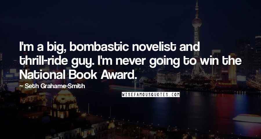 Seth Grahame-Smith Quotes: I'm a big, bombastic novelist and thrill-ride guy. I'm never going to win the National Book Award.