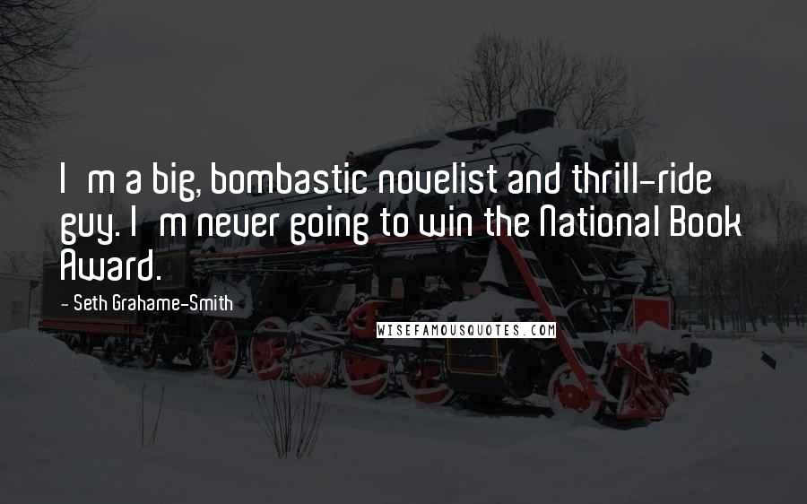 Seth Grahame-Smith Quotes: I'm a big, bombastic novelist and thrill-ride guy. I'm never going to win the National Book Award.