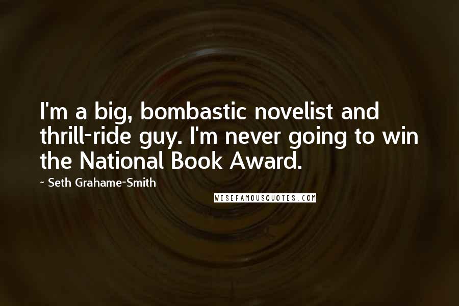 Seth Grahame-Smith Quotes: I'm a big, bombastic novelist and thrill-ride guy. I'm never going to win the National Book Award.