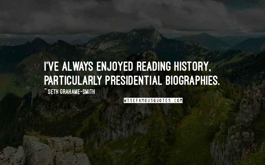 Seth Grahame-Smith Quotes: I've always enjoyed reading history, particularly presidential biographies.