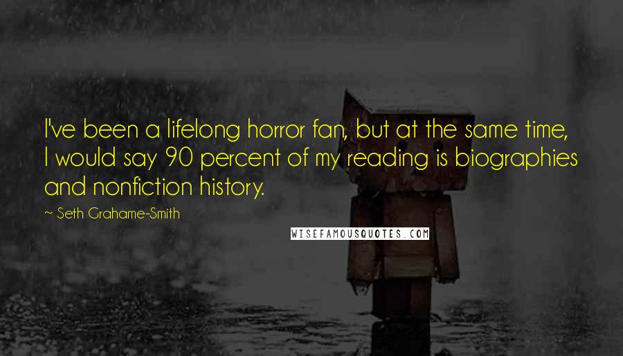 Seth Grahame-Smith Quotes: I've been a lifelong horror fan, but at the same time, I would say 90 percent of my reading is biographies and nonfiction history.