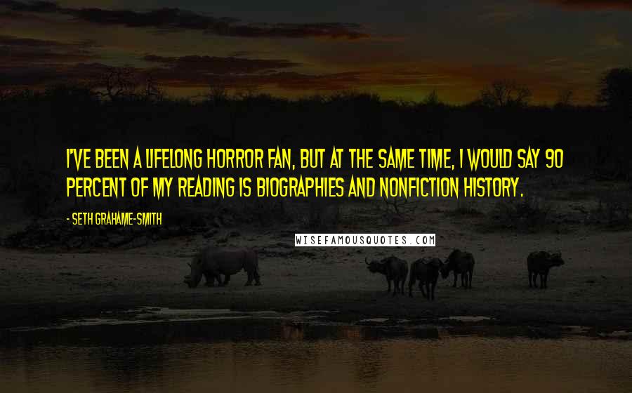 Seth Grahame-Smith Quotes: I've been a lifelong horror fan, but at the same time, I would say 90 percent of my reading is biographies and nonfiction history.