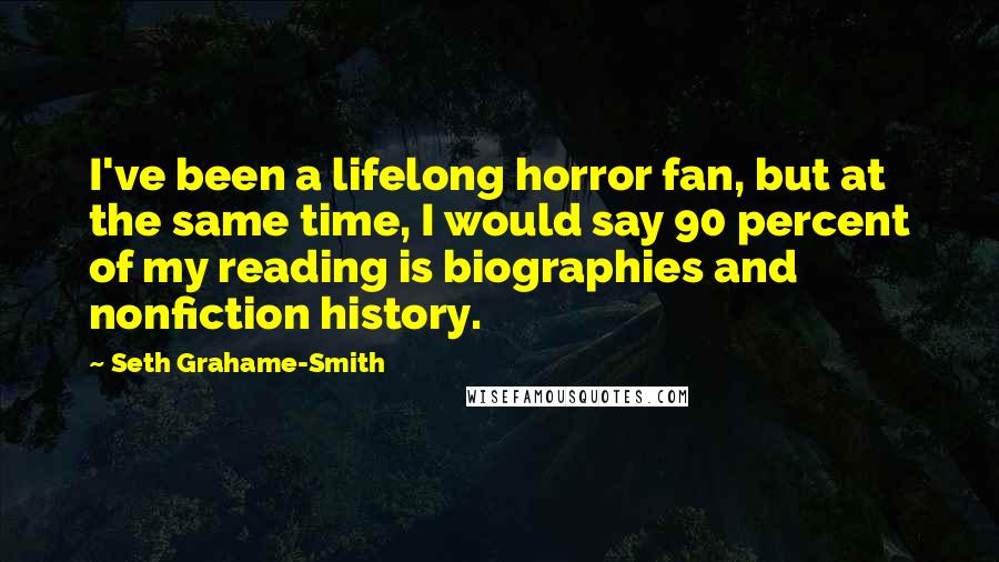 Seth Grahame-Smith Quotes: I've been a lifelong horror fan, but at the same time, I would say 90 percent of my reading is biographies and nonfiction history.