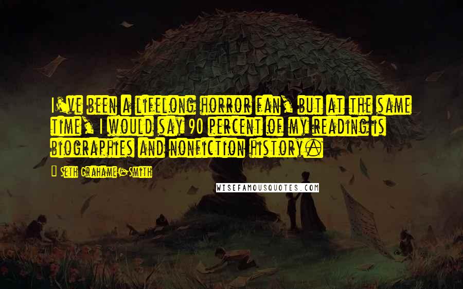 Seth Grahame-Smith Quotes: I've been a lifelong horror fan, but at the same time, I would say 90 percent of my reading is biographies and nonfiction history.