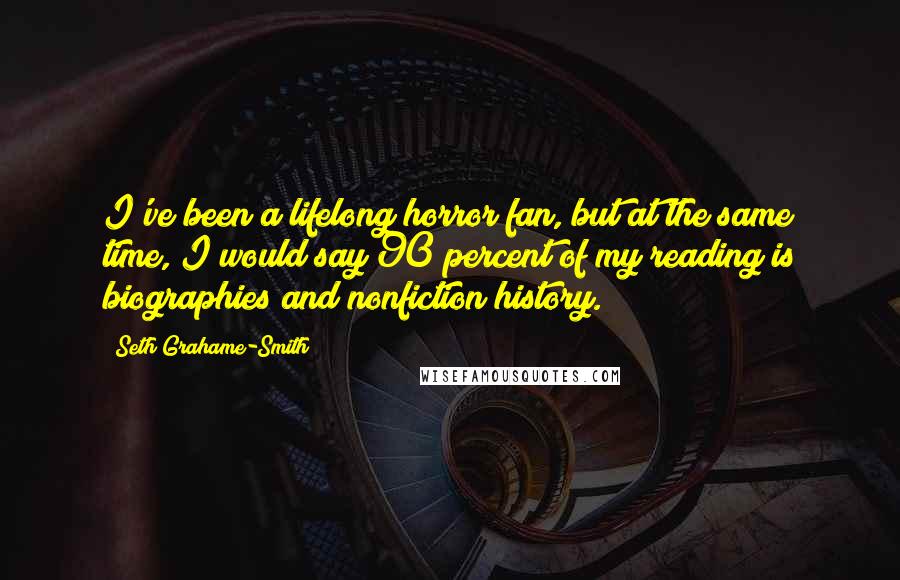 Seth Grahame-Smith Quotes: I've been a lifelong horror fan, but at the same time, I would say 90 percent of my reading is biographies and nonfiction history.