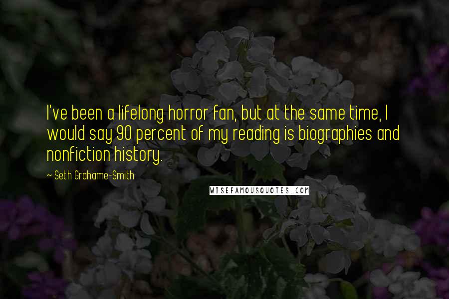 Seth Grahame-Smith Quotes: I've been a lifelong horror fan, but at the same time, I would say 90 percent of my reading is biographies and nonfiction history.