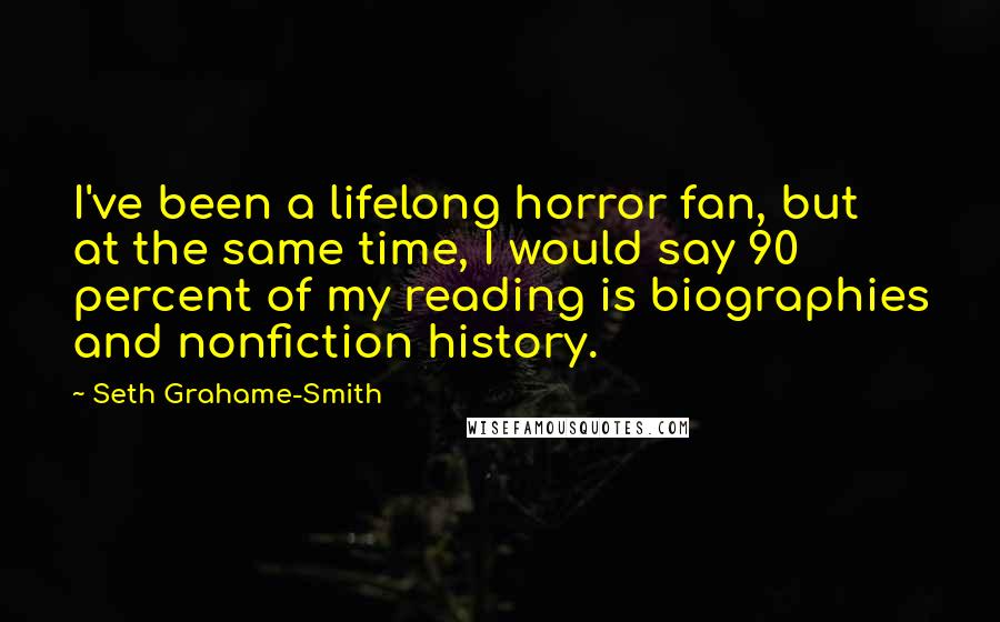 Seth Grahame-Smith Quotes: I've been a lifelong horror fan, but at the same time, I would say 90 percent of my reading is biographies and nonfiction history.
