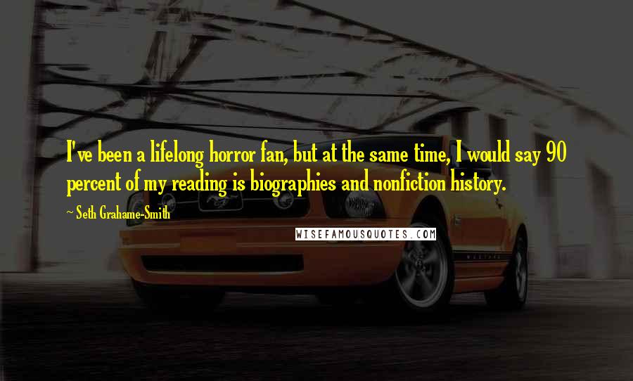 Seth Grahame-Smith Quotes: I've been a lifelong horror fan, but at the same time, I would say 90 percent of my reading is biographies and nonfiction history.