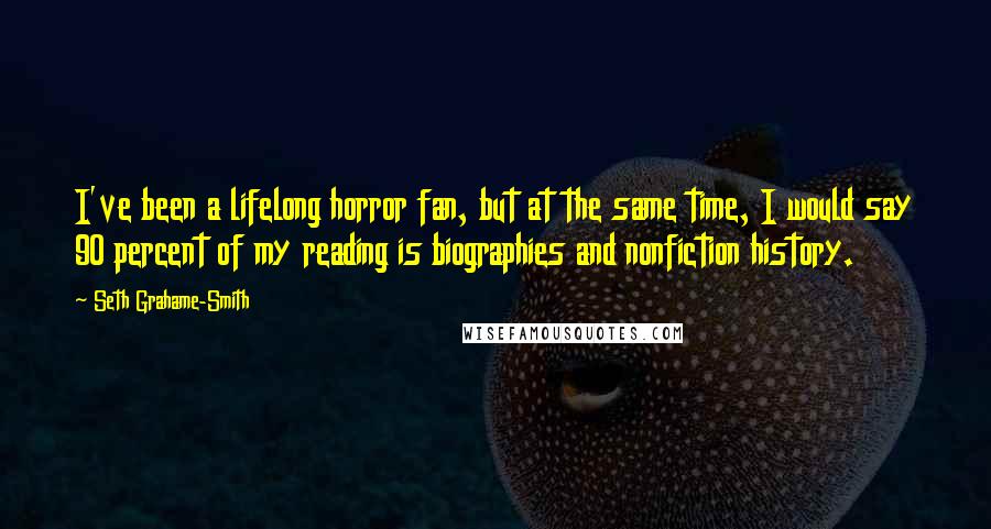 Seth Grahame-Smith Quotes: I've been a lifelong horror fan, but at the same time, I would say 90 percent of my reading is biographies and nonfiction history.