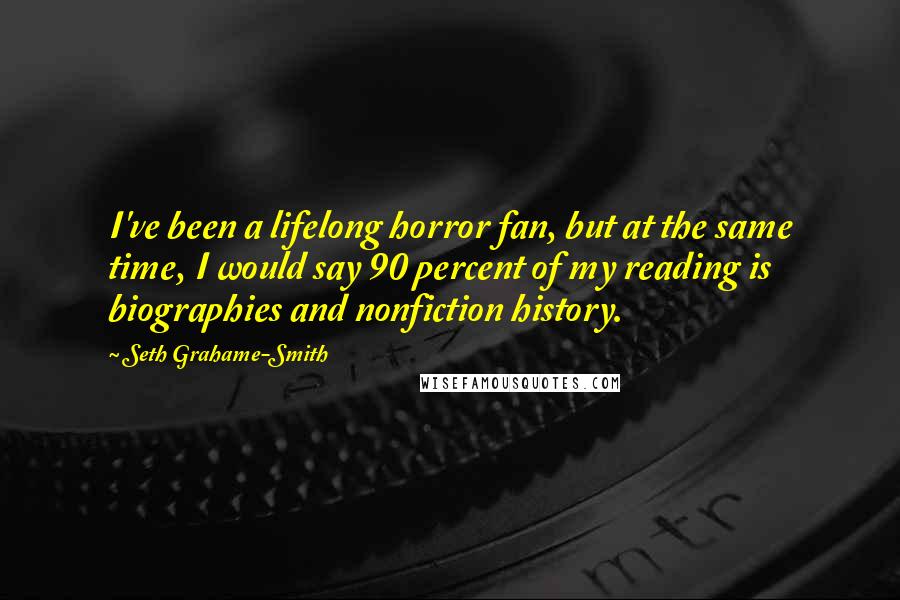 Seth Grahame-Smith Quotes: I've been a lifelong horror fan, but at the same time, I would say 90 percent of my reading is biographies and nonfiction history.