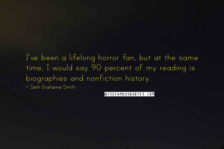 Seth Grahame-Smith Quotes: I've been a lifelong horror fan, but at the same time, I would say 90 percent of my reading is biographies and nonfiction history.