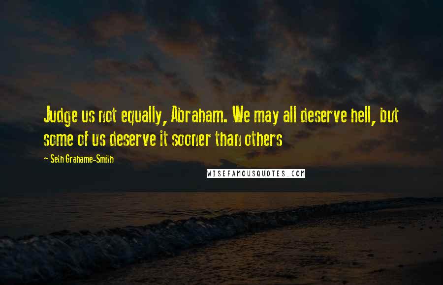 Seth Grahame-Smith Quotes: Judge us not equally, Abraham. We may all deserve hell, but some of us deserve it sooner than others