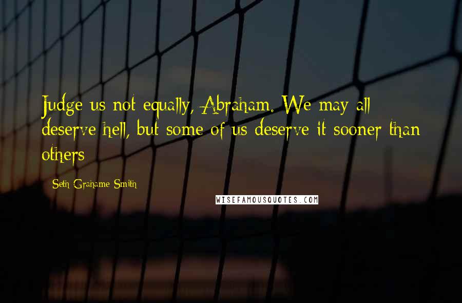 Seth Grahame-Smith Quotes: Judge us not equally, Abraham. We may all deserve hell, but some of us deserve it sooner than others