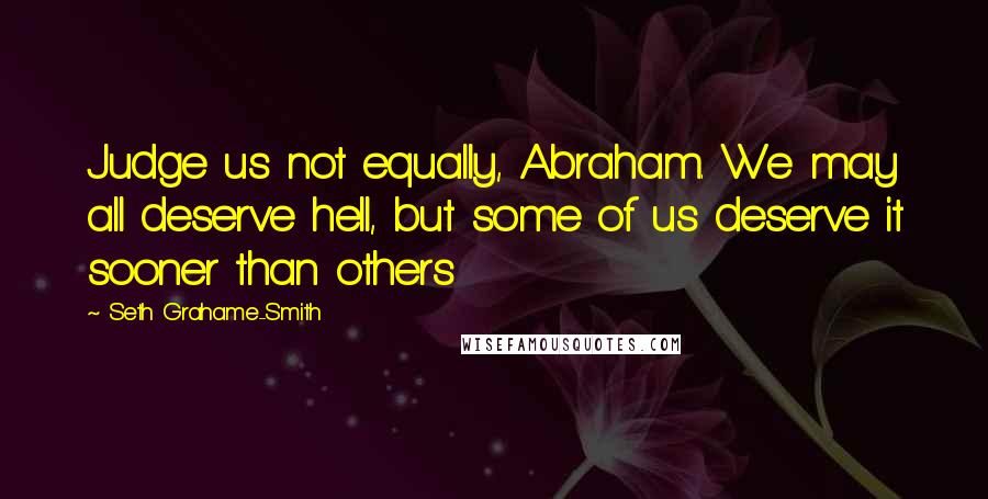 Seth Grahame-Smith Quotes: Judge us not equally, Abraham. We may all deserve hell, but some of us deserve it sooner than others