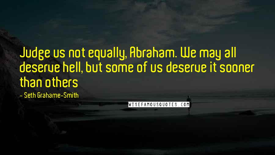 Seth Grahame-Smith Quotes: Judge us not equally, Abraham. We may all deserve hell, but some of us deserve it sooner than others