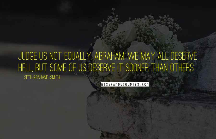 Seth Grahame-Smith Quotes: Judge us not equally, Abraham. We may all deserve hell, but some of us deserve it sooner than others