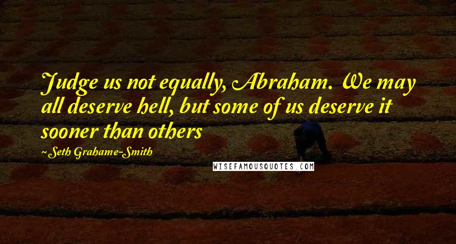 Seth Grahame-Smith Quotes: Judge us not equally, Abraham. We may all deserve hell, but some of us deserve it sooner than others