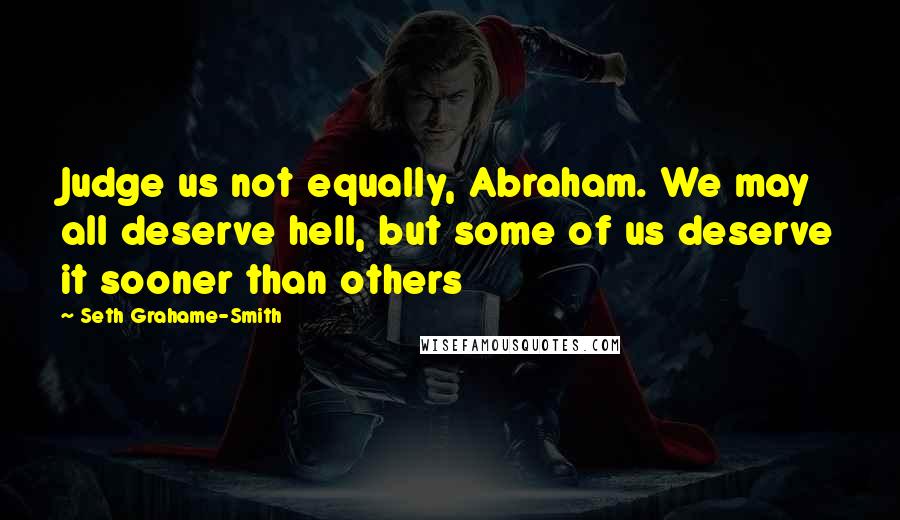 Seth Grahame-Smith Quotes: Judge us not equally, Abraham. We may all deserve hell, but some of us deserve it sooner than others