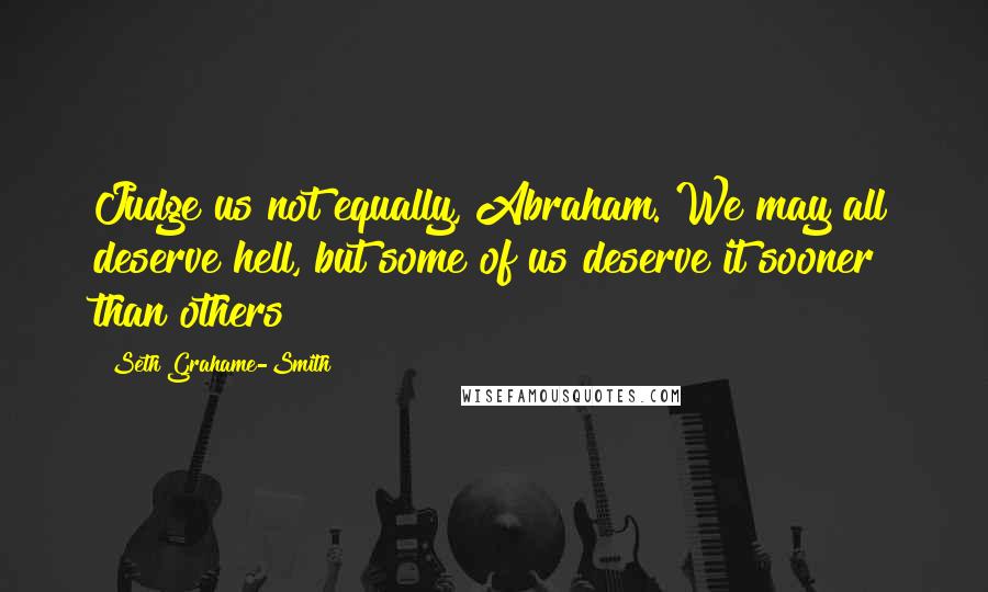 Seth Grahame-Smith Quotes: Judge us not equally, Abraham. We may all deserve hell, but some of us deserve it sooner than others