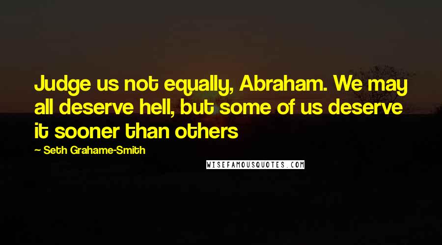 Seth Grahame-Smith Quotes: Judge us not equally, Abraham. We may all deserve hell, but some of us deserve it sooner than others