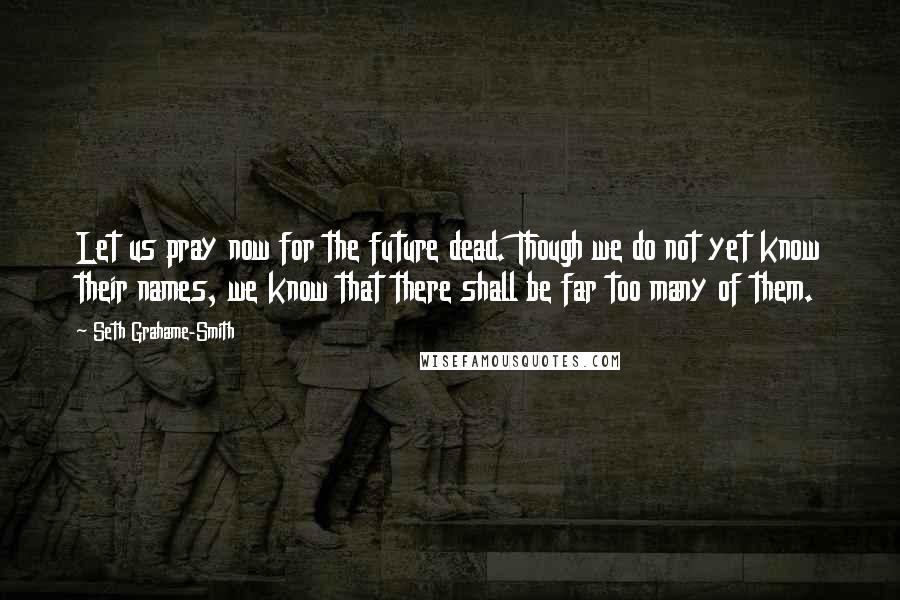 Seth Grahame-Smith Quotes: Let us pray now for the future dead. Though we do not yet know their names, we know that there shall be far too many of them.