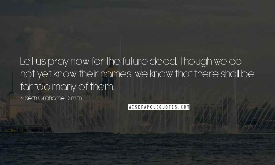 Seth Grahame-Smith Quotes: Let us pray now for the future dead. Though we do not yet know their names, we know that there shall be far too many of them.