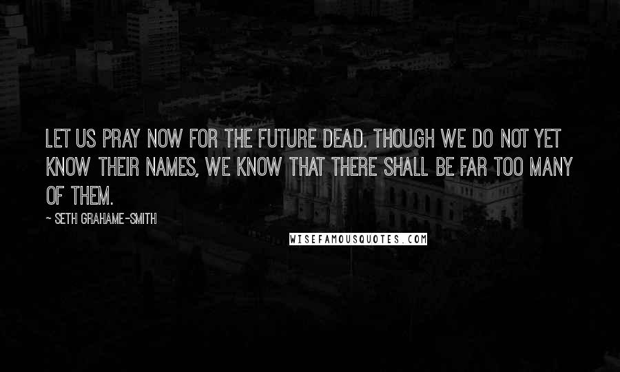 Seth Grahame-Smith Quotes: Let us pray now for the future dead. Though we do not yet know their names, we know that there shall be far too many of them.