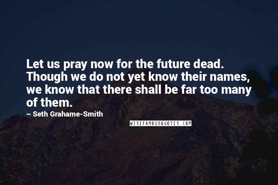 Seth Grahame-Smith Quotes: Let us pray now for the future dead. Though we do not yet know their names, we know that there shall be far too many of them.