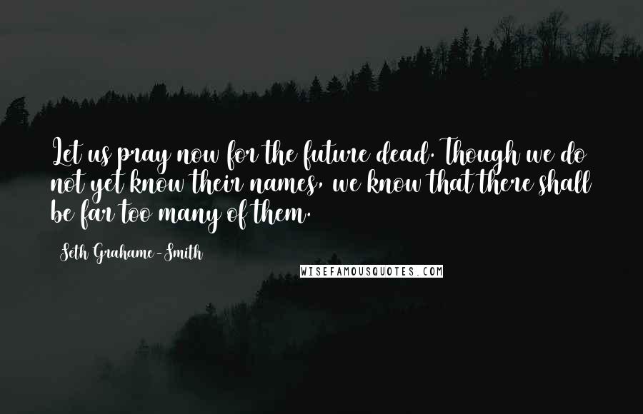 Seth Grahame-Smith Quotes: Let us pray now for the future dead. Though we do not yet know their names, we know that there shall be far too many of them.