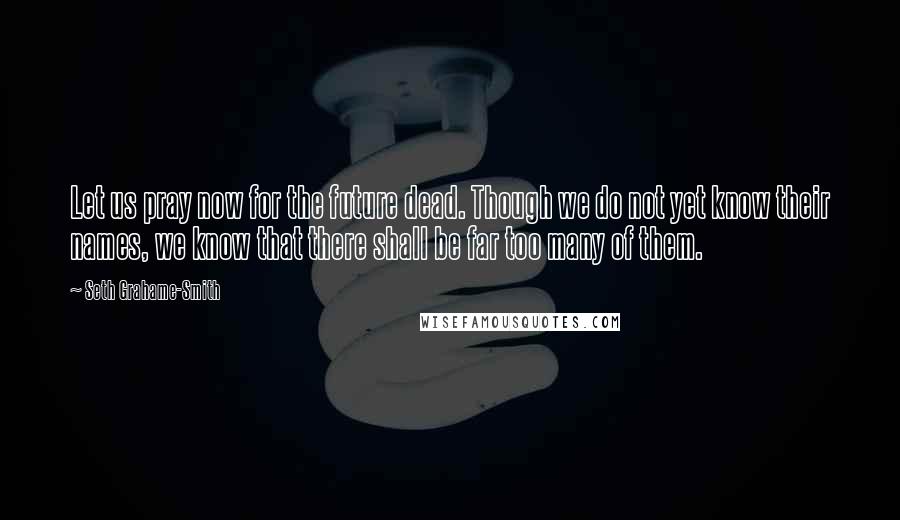 Seth Grahame-Smith Quotes: Let us pray now for the future dead. Though we do not yet know their names, we know that there shall be far too many of them.