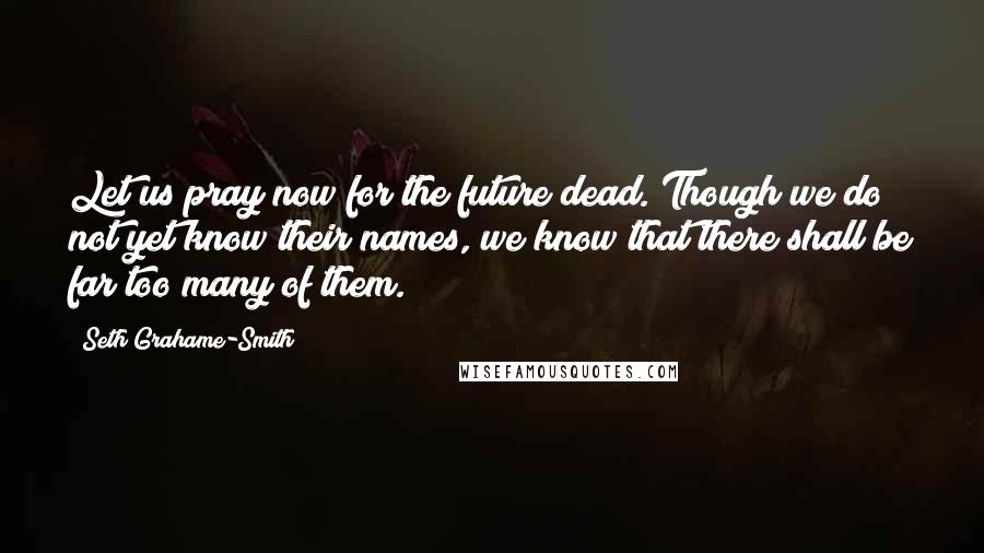 Seth Grahame-Smith Quotes: Let us pray now for the future dead. Though we do not yet know their names, we know that there shall be far too many of them.