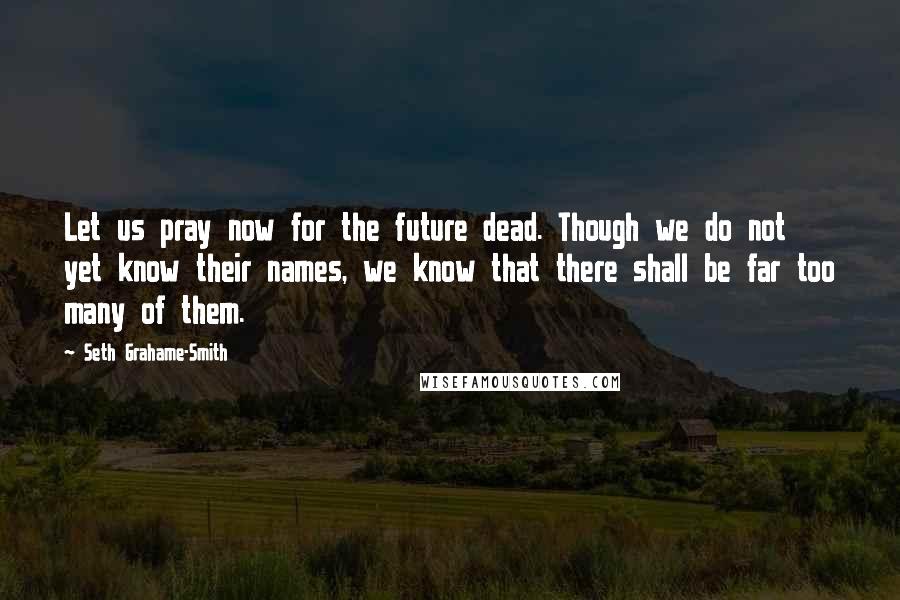 Seth Grahame-Smith Quotes: Let us pray now for the future dead. Though we do not yet know their names, we know that there shall be far too many of them.