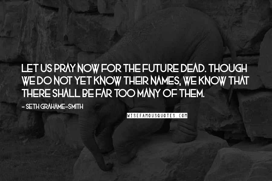 Seth Grahame-Smith Quotes: Let us pray now for the future dead. Though we do not yet know their names, we know that there shall be far too many of them.