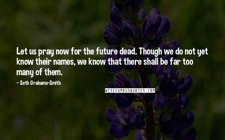 Seth Grahame-Smith Quotes: Let us pray now for the future dead. Though we do not yet know their names, we know that there shall be far too many of them.