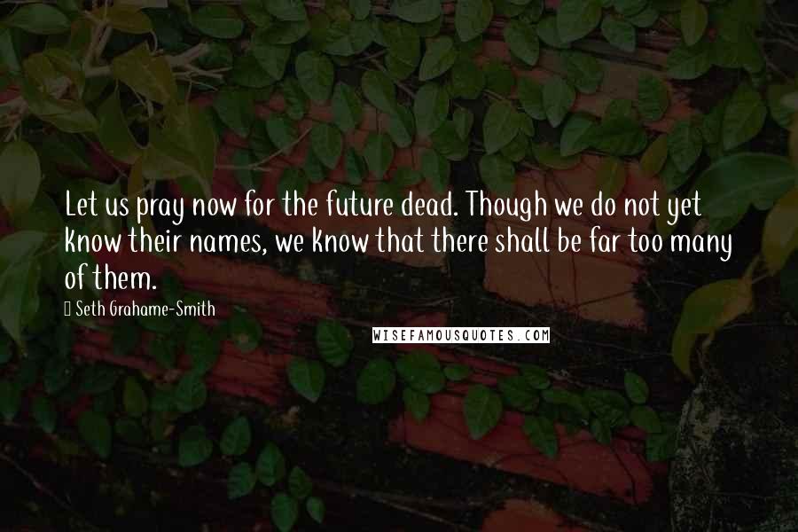 Seth Grahame-Smith Quotes: Let us pray now for the future dead. Though we do not yet know their names, we know that there shall be far too many of them.