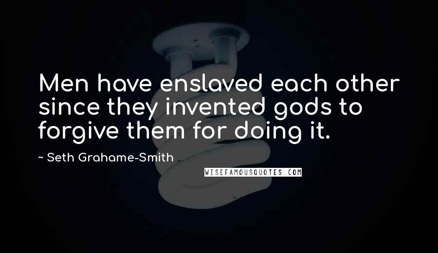 Seth Grahame-Smith Quotes: Men have enslaved each other since they invented gods to forgive them for doing it.