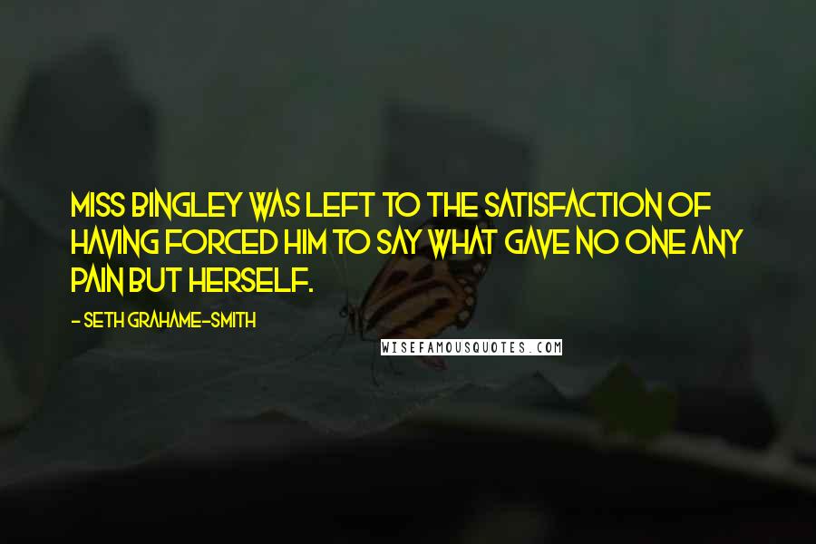 Seth Grahame-Smith Quotes: Miss Bingley was left to the satisfaction of having forced him to say what gave no one any pain but herself.