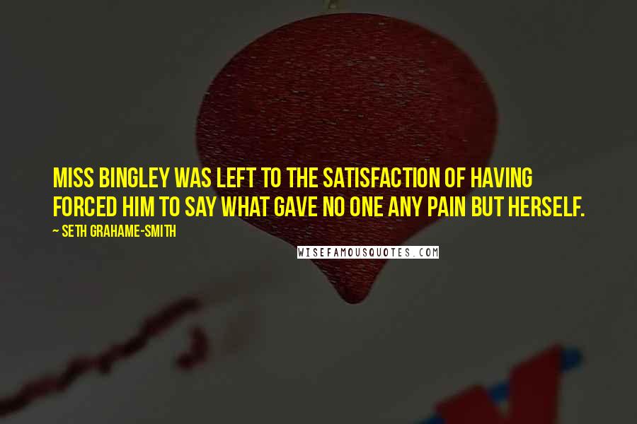 Seth Grahame-Smith Quotes: Miss Bingley was left to the satisfaction of having forced him to say what gave no one any pain but herself.