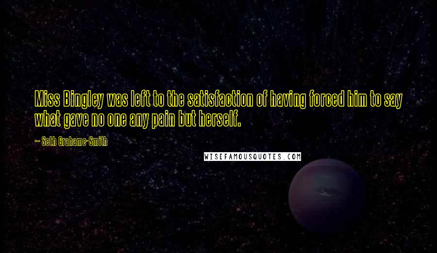 Seth Grahame-Smith Quotes: Miss Bingley was left to the satisfaction of having forced him to say what gave no one any pain but herself.