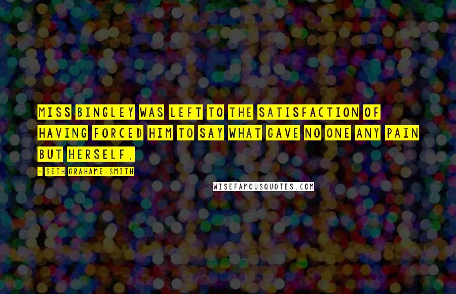 Seth Grahame-Smith Quotes: Miss Bingley was left to the satisfaction of having forced him to say what gave no one any pain but herself.