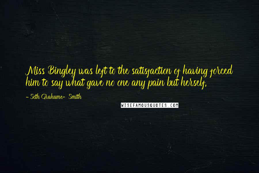 Seth Grahame-Smith Quotes: Miss Bingley was left to the satisfaction of having forced him to say what gave no one any pain but herself.