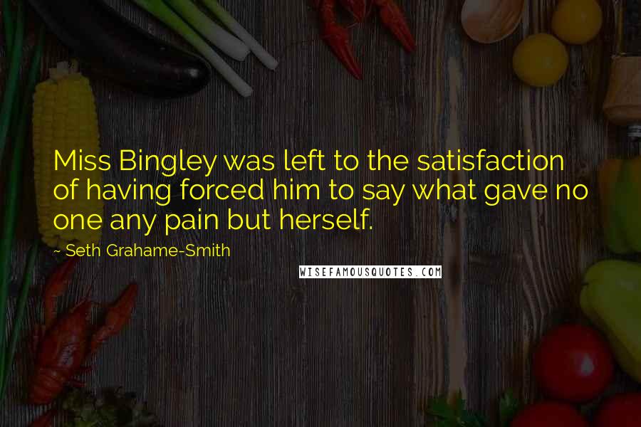 Seth Grahame-Smith Quotes: Miss Bingley was left to the satisfaction of having forced him to say what gave no one any pain but herself.