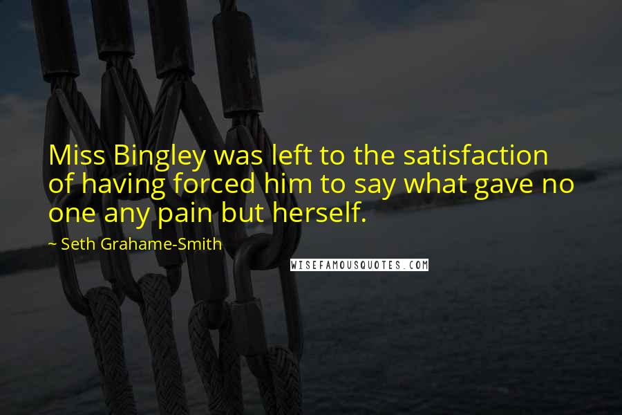 Seth Grahame-Smith Quotes: Miss Bingley was left to the satisfaction of having forced him to say what gave no one any pain but herself.