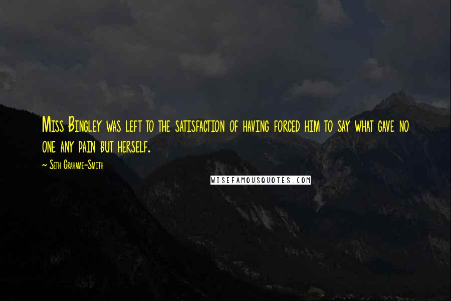 Seth Grahame-Smith Quotes: Miss Bingley was left to the satisfaction of having forced him to say what gave no one any pain but herself.