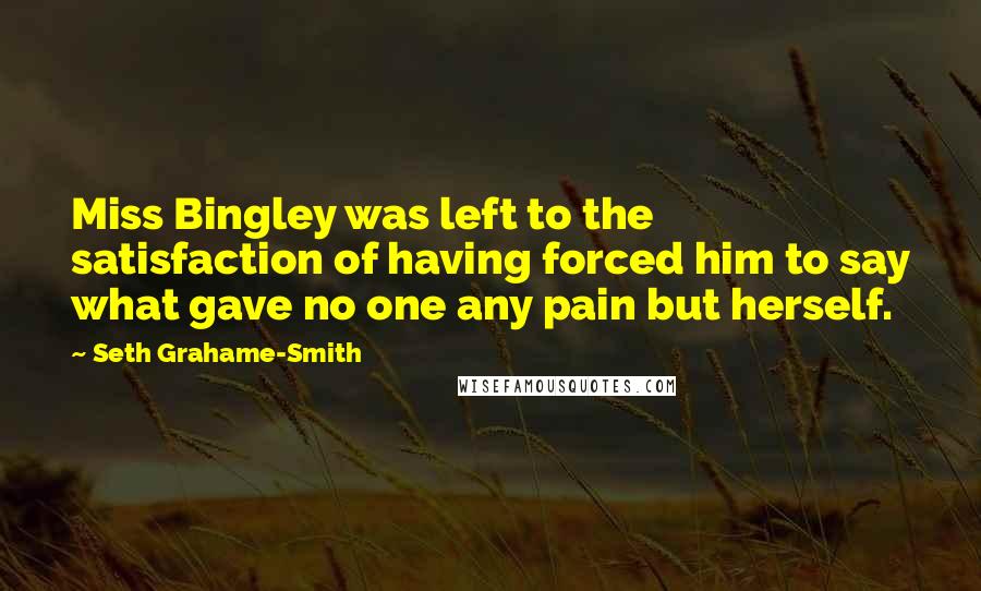 Seth Grahame-Smith Quotes: Miss Bingley was left to the satisfaction of having forced him to say what gave no one any pain but herself.