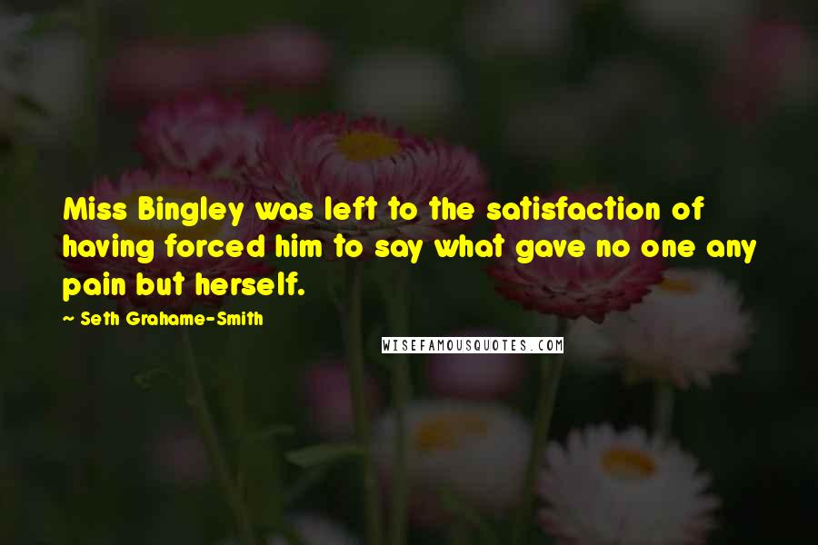 Seth Grahame-Smith Quotes: Miss Bingley was left to the satisfaction of having forced him to say what gave no one any pain but herself.