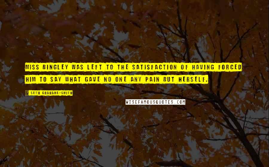 Seth Grahame-Smith Quotes: Miss Bingley was left to the satisfaction of having forced him to say what gave no one any pain but herself.